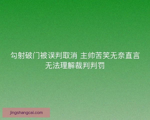 勾射破门被误判取消 主帅苦笑无奈直言无法理解裁判判罚 勾射破门被误判取消 主帅苦笑无奈直言无法理解裁判判罚