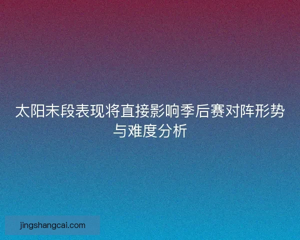 太阳末段表现将直接影响季后赛对阵形势与难度分析 太阳末段表现将直接影响季后赛对阵形势与难度分析