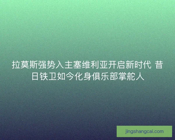 拉莫斯强势入主塞维利亚开启新时代 昔日铁卫如今化身俱乐部掌舵人 拉莫斯强势入主塞维利亚开启新时代 昔日铁卫如今化身俱乐部掌舵人